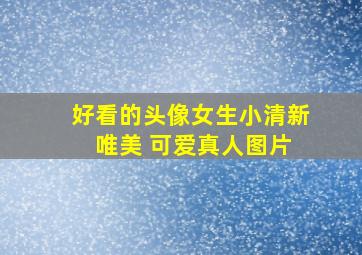 好看的头像女生小清新 唯美 可爱真人图片